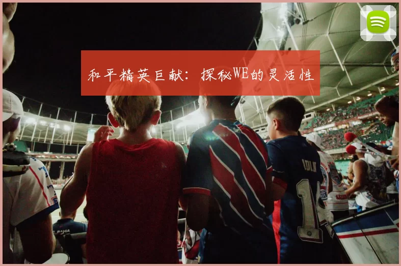 和平精英巨献：探秘WE的灵活性