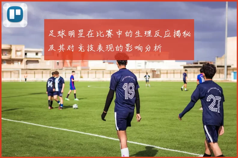足球明星在比赛中的生理反应揭秘及其对竞技表现的影响分析