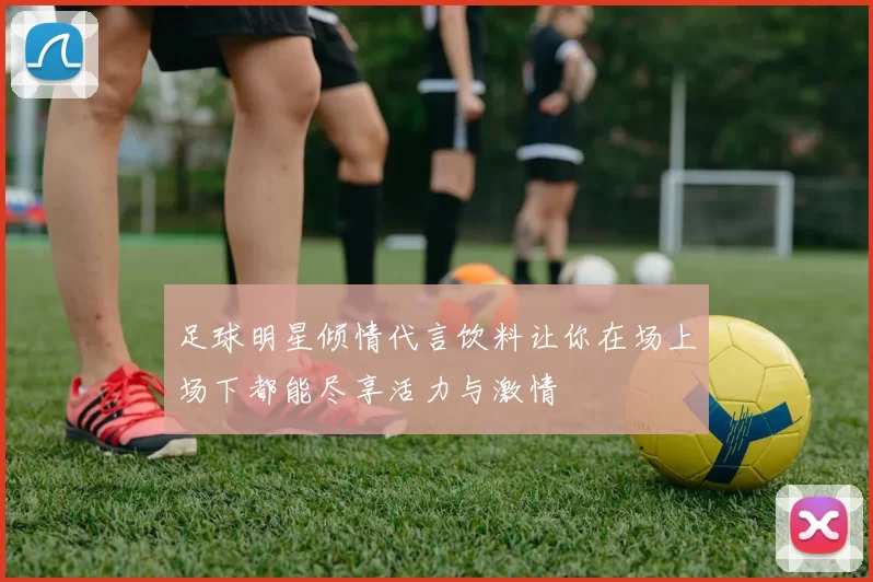 足球明星倾情代言饮料让你在场上场下都能尽享活力与激情