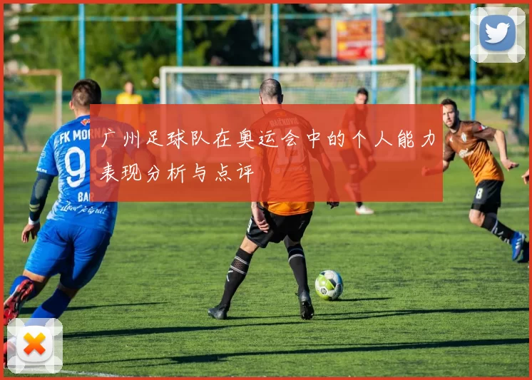 广州足球队在奥运会中的个人能力表现分析与点评