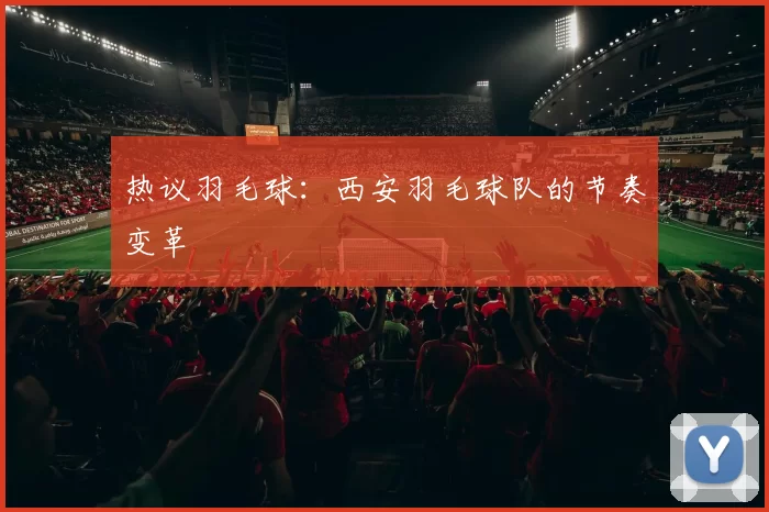 热议羽毛球：西安羽毛球队的节奏变革