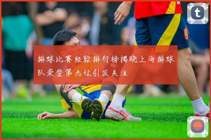 排球比赛经验排行榜揭晓上海排球队荣登第九位引发关注