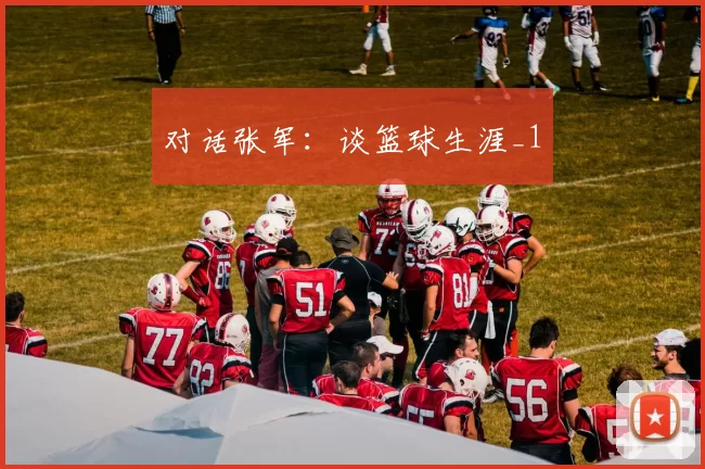 对话张军：谈篮球生涯_1