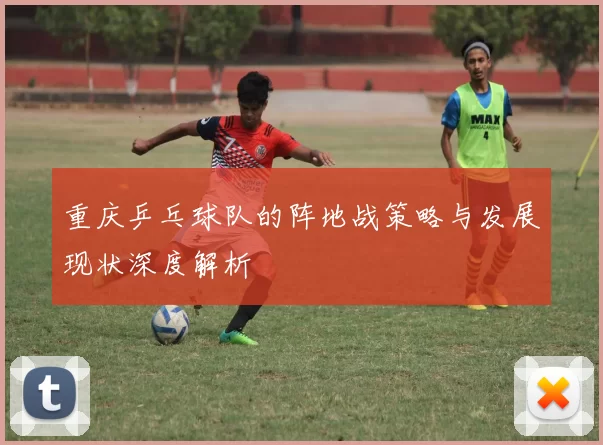 重庆乒乓球队的阵地战策略与发展现状深度解析