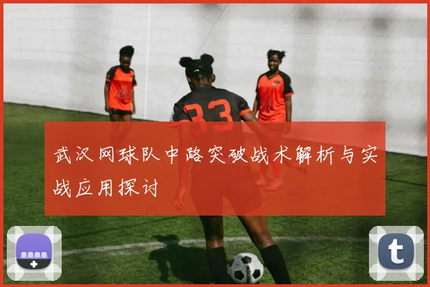 武汉网球队中路突破战术解析与实战应用探讨