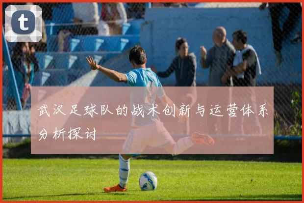 武汉足球队的战术创新与运营体系分析探讨