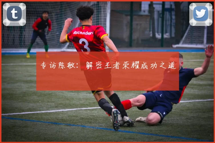 专访陈敏：解密王者荣耀成功之道