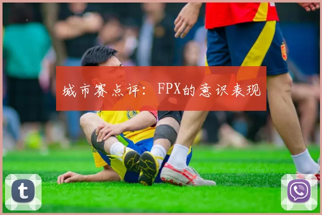 城市赛点评：FPX的意识表现
