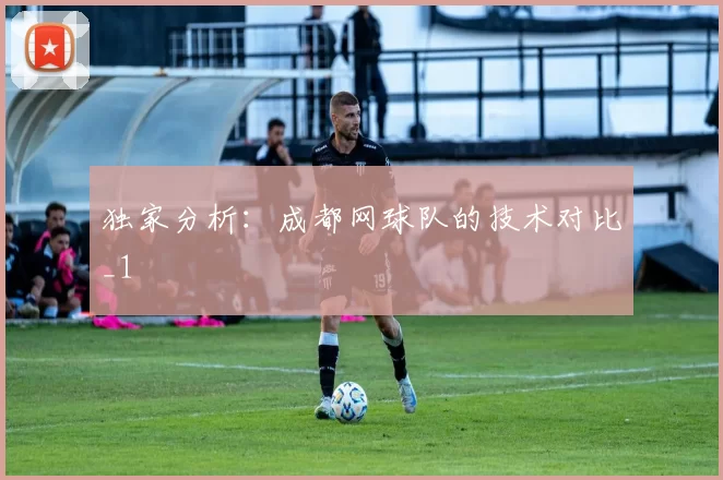 独家分析：成都网球队的技术对比_1